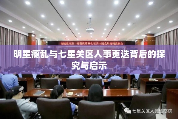 明星瘾乱与七星关区人事更迭背后的探究与启示