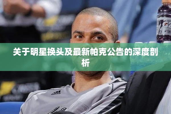 关于明星换头及最新帕克公告的深度剖析