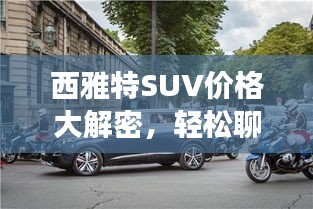 西雅特SUV价格大解密，轻松聊车766路，理想座驾的选择？