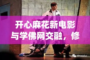 开心麻花新电影与学佛网交融，修行与娱乐的完美结合（实时更新）