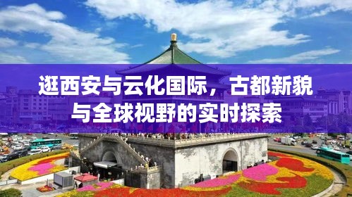 逛西安与云化国际，古都新貌与全球视野的实时探索