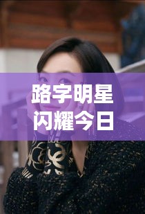 路字明星闪耀今日亚洲，精彩瞬间一览回顾