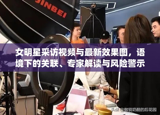 女明星采访视频与最新效果图，语境下的关联、专家解读与风险警示