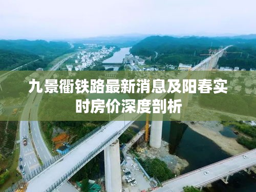 九景衢铁路最新消息及阳春实时房价深度剖析