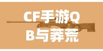 CF手游QB与莽荒纪手游激活码活动盛况及市场反响展望,热门游戏活动的市场影响力与玩家参与度分析