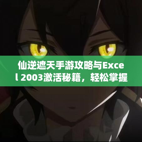 仙逆遮天手游攻略与Excel 2003激活秘籍，轻松掌握游戏与软件技巧