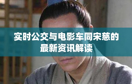 实时公交与电影车同宋慈的最新资讯解读