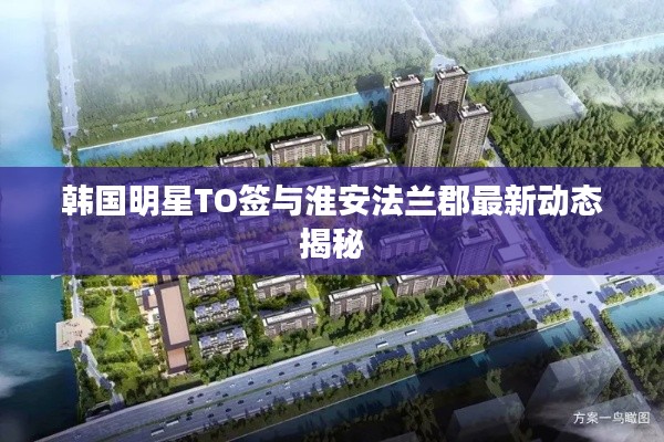 韩国明星TO签与淮安法兰郡最新动态揭秘