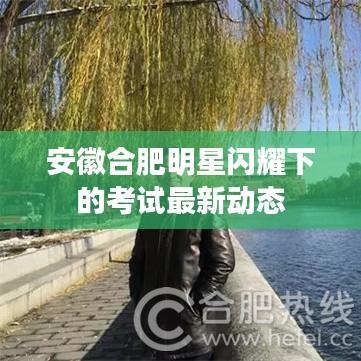 安徽合肥明星闪耀下的考试最新动态