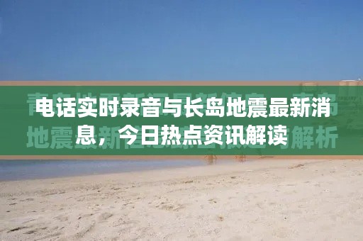 电话实时录音与长岛地震最新消息，今日热点资讯解读