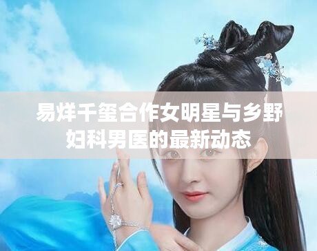 易烊千玺合作女明星与乡野妇科男医的最新动态
