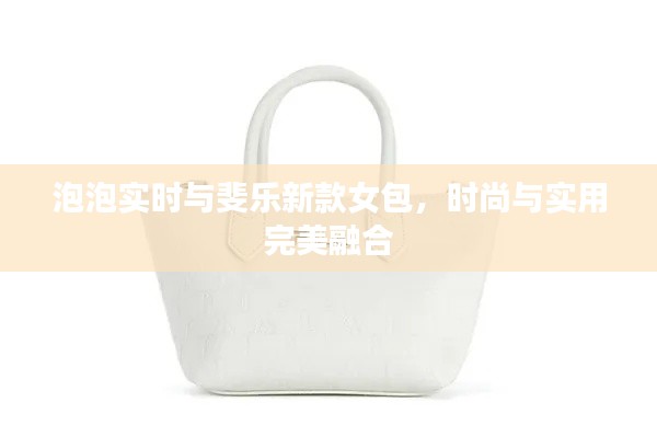 泡泡实时与斐乐新款女包，时尚与实用完美融合