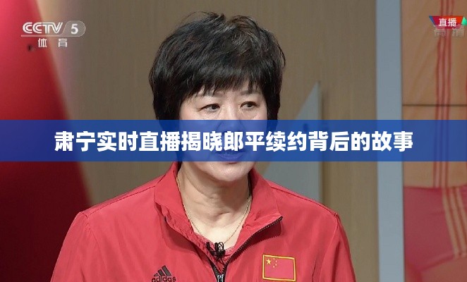 肃宁实时直播揭晓郎平续约背后的故事