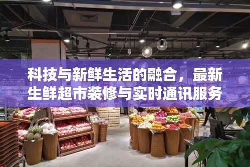 科技与新鲜生活的融合，最新生鲜超市装修与实时通讯服务器创新体验