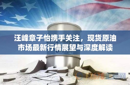 汪峰章子怡携手关注，现货原油市场最新行情展望与深度解读