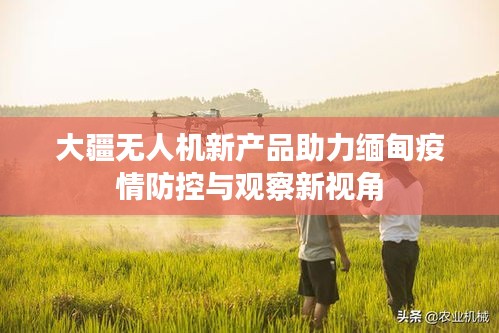 大疆无人机新产品助力缅甸疫情防控与观察新视角