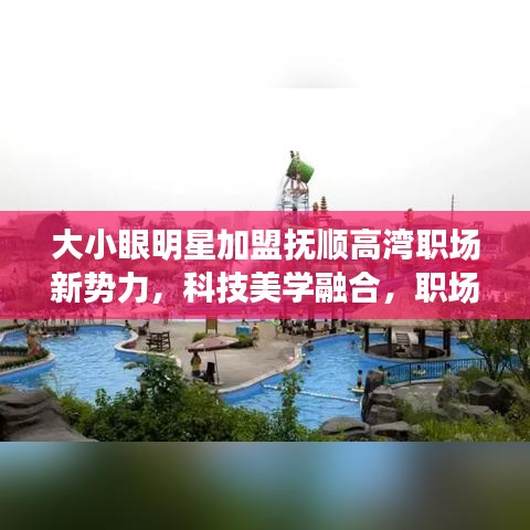大小眼明星加盟抚顺高湾职场新势力,科技美学融合,职场新体验等你来探