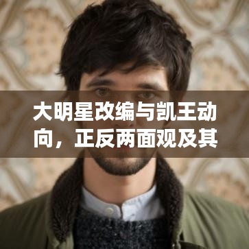 大明星改编与凯王动向,正反两面观及其平衡探讨