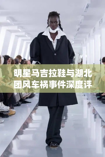 明星马吉拉鞋与湖北团风车祸事件深度评析