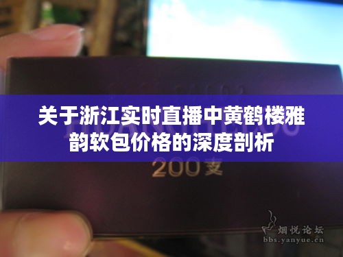 关于浙江实时直播中黄鹤楼雅韵软包价格的深度剖析