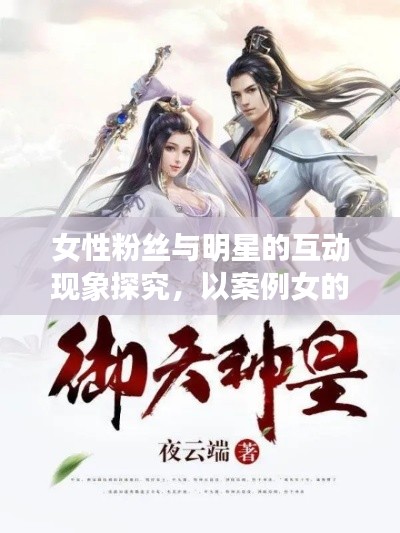 女性粉丝与明星的互动现象探究,以案例女的撩明星与御天武帝最新章节为视角