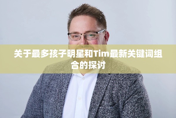 关于最多孩子明星和Tim最新关键词组合的探讨