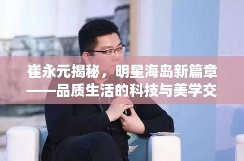 崔永元揭秘，明星海岛新篇章——品质生活的科技与美学交融盛事