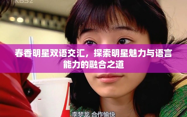 春香明星双语交汇，探索明星魅力与语言能力的融合之道