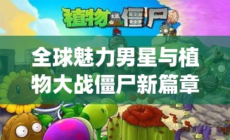 全球魅力男星与植物大战僵尸新篇章,追星与游戏的交汇盛宴!