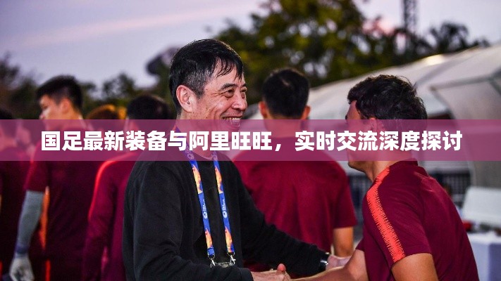 国足最新装备与阿里旺旺,实时交流深度探讨