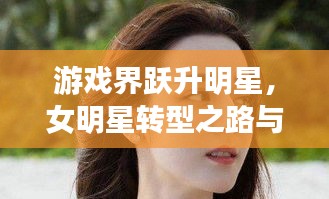 游戏界跃升明星,女明星转型之路与九九热视频免费观看指南