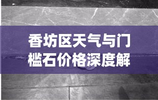 香坊区天气与门槛石价格深度解读,社会观察者的视角
