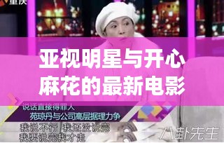 亚视明星与开心麻花的最新电影，深度解析、专家见解与实施指南