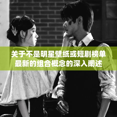 关于不是明星壁纸或短剧榜单最新的组合概念的深入阐述