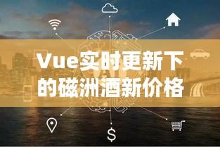 Vue实时更新下的磁洲酒新价格，便捷科技结合美学体验