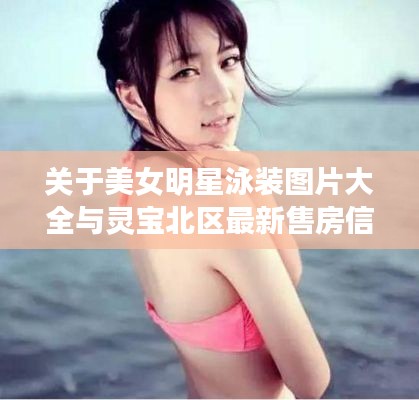 关于美女明星泳装图片大全与灵宝北区最新售房信息的解析