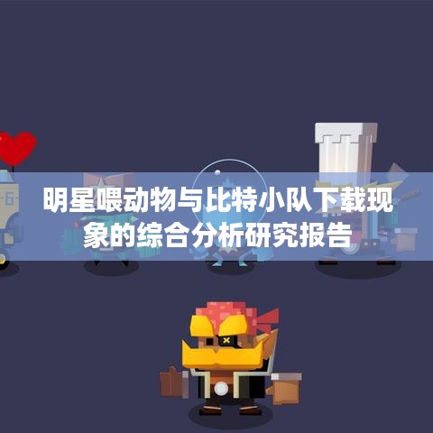 明星喂动物与比特小队下载现象的综合分析研究报告