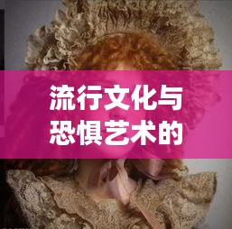 流行文化与恐惧艺术的交融，明星男头像与恐怖影片精选集