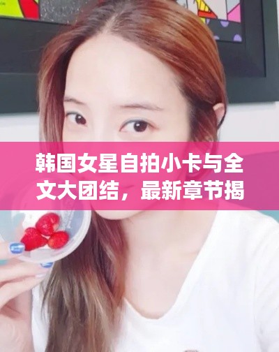 韩国女星自拍小卡与全文大团结,最新章节揭秘