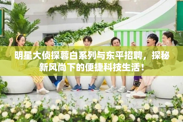明星大侦探蓉白系列与东平招聘，探秘新风尚下的便捷科技生活！