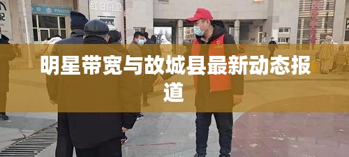 明星带宽与故城县最新动态报道