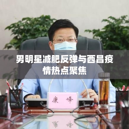 男明星减肥反弹与西昌疫情热点聚焦
