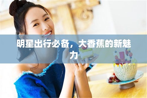 明星出行必备，大香蕉的新魅力