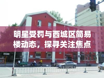 明星受罚与西城区简易楼动态，探寻关注焦点背后的真相与发展展望
