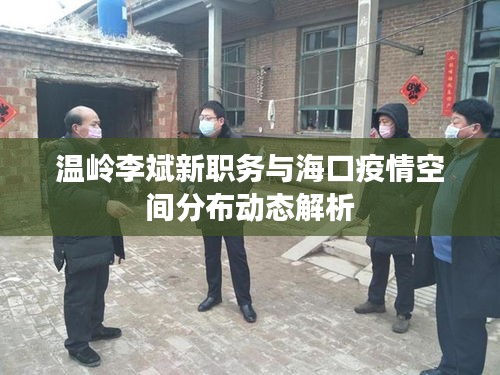 温岭李斌新职务与海口疫情空间分布动态解析