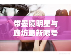 带墨镜明星与廊坊最新限号通知2017，全面解析与专家视角