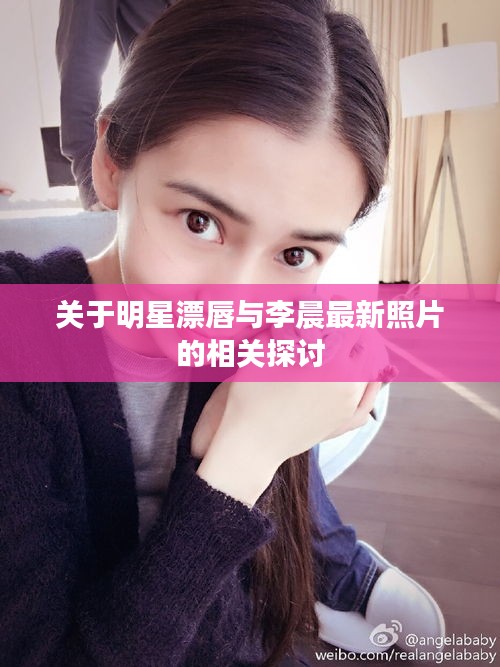 关于明星漂唇与李晨最新照片的相关探讨
