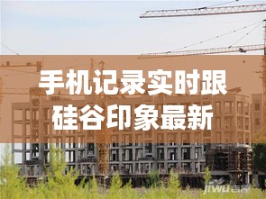 手机记录实时跟硅谷印象最新动态，正本清源、务实指导与打假警示