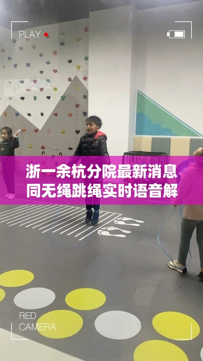 浙一余杭分院最新消息同无绳跳绳实时语音解析