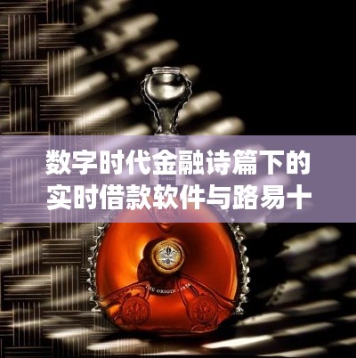 数字时代金融诗篇下的实时借款软件与路易十五洋酒价格探寻之旅